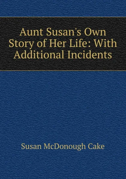 Обложка книги Aunt Susan.s Own Story of Her Life: With Additional Incidents, Susan McDonough Cake