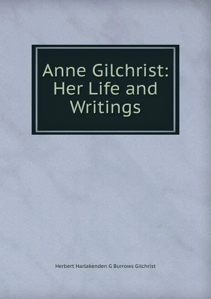 Обложка книги Anne Gilchrist: Her Life and Writings, Herbert Harlakenden G Burrows Gilchrist