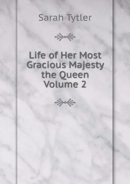 Обложка книги Life of Her Most Gracious Majesty the Queen  Volume 2, Sarah Tytler