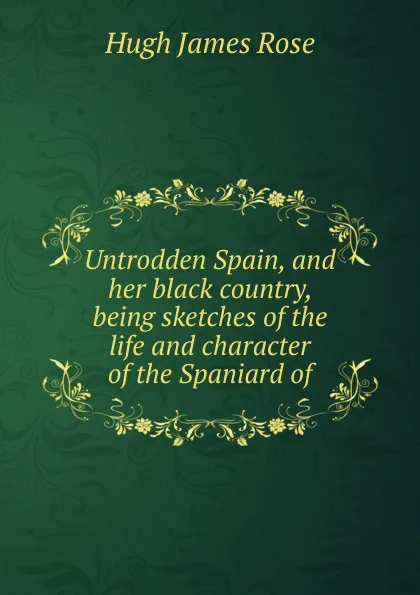 Обложка книги Untrodden Spain, and her black country, being sketches of the life and character of the Spaniard of, Hugh James Rose