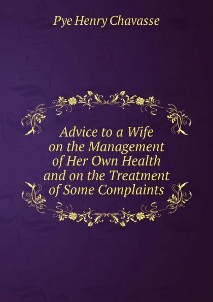 Обложка книги Advice to a Wife on the Management of Her Own Health and on the Treatment of Some Complaints, Pye Henry Chavasse