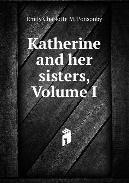 Обложка книги Katherine and her sisters, Volume I, Emily Charlotte M. Ponsonby