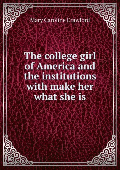 Обложка книги The college girl of America and the institutions with make her what she is, Mary Caroline Crawford