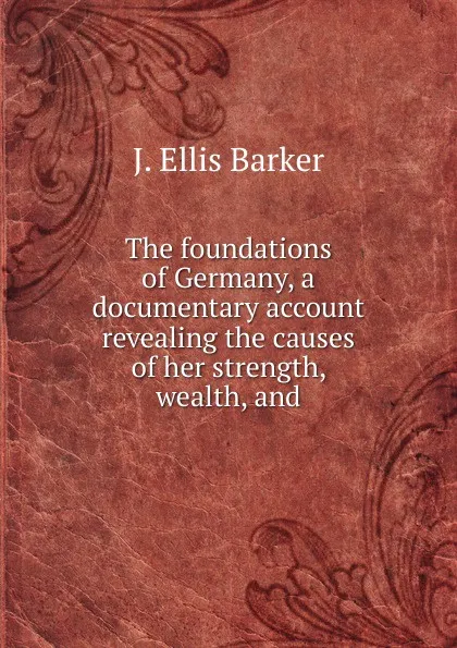 Обложка книги The foundations of Germany, a documentary account revealing the causes of her strength, wealth, and, J. Ellis Barker