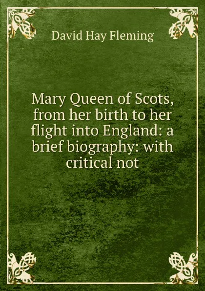 Обложка книги Mary Queen of Scots, from her birth to her flight into England: a brief biography: with critical not, David Hay Fleming