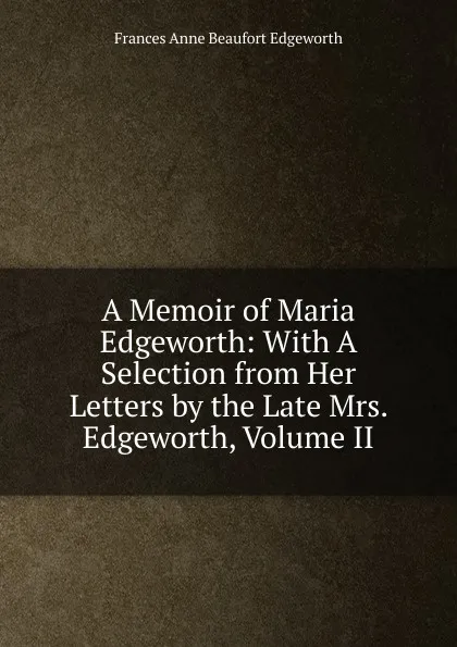 Обложка книги A Memoir of Maria Edgeworth: With A Selection from Her Letters by the Late Mrs. Edgeworth, Volume II, Frances Anne Beaufort Edgeworth