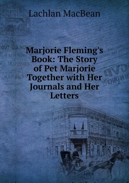 Обложка книги Marjorie Fleming.s Book: The Story of Pet Marjorie Together with Her Journals and Her Letters, Lachlan Macbean