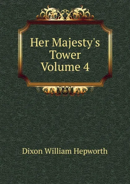 Обложка книги Her Majesty.s Tower Volume 4, Dixon William Hepworth