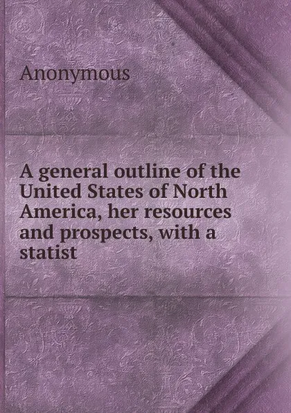 Обложка книги A general outline of the United States of North America, her resources and prospects, with a statist, M. l'abbé Trochon