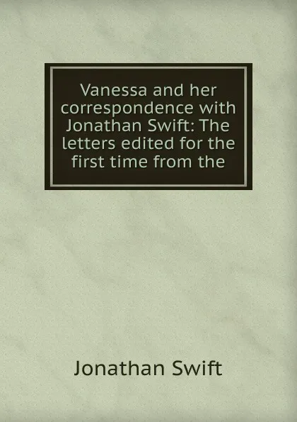 Обложка книги Vanessa and her correspondence with Jonathan Swift: The letters edited for the first time from the, Swift Jonathan