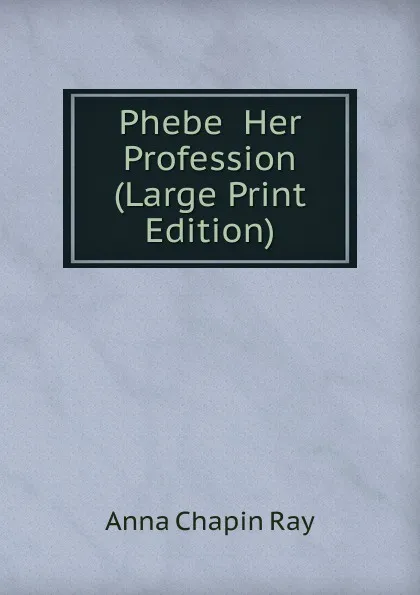 Обложка книги Phebe  Her Profession (Large Print Edition), Anna Chapin Ray