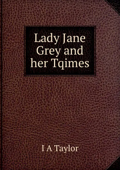 Обложка книги Lady Jane Grey and her Tqimes, I A Taylor