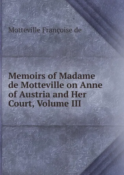 Обложка книги Memoirs of Madame de Motteville on Anne of Austria and Her Court, Volume III, Motteville Françoise de