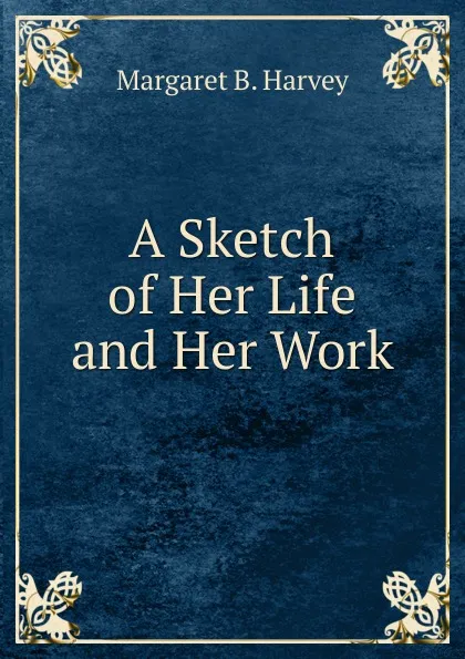 Обложка книги A Sketch of Her Life and Her Work, Margaret B. Harvey