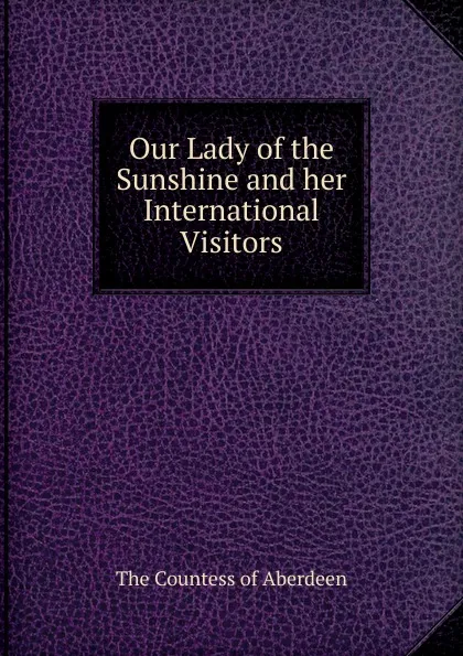 Обложка книги Our Lady of the Sunshine and her International Visitors, The Countess of Aberdeen