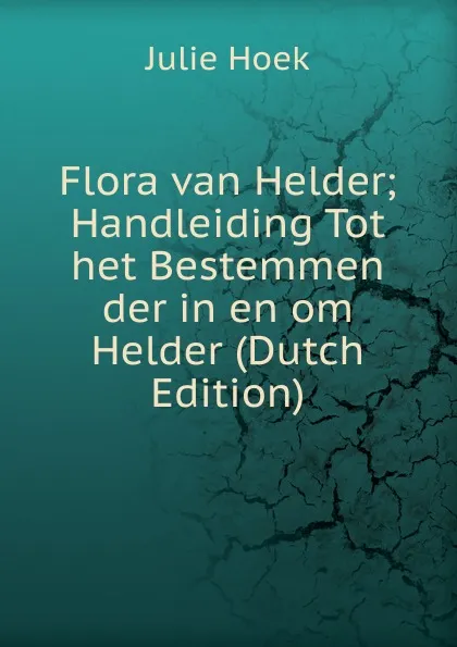 Обложка книги Flora van Helder; Handleiding Tot het Bestemmen der in en om Helder (Dutch Edition), Julie Hoek