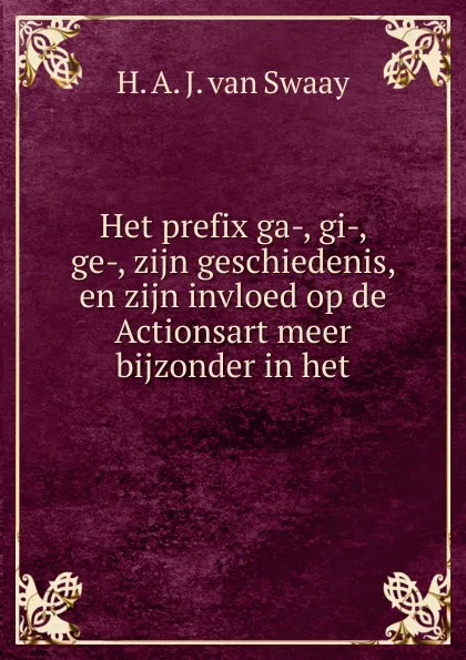 Обложка книги Het prefix ga-, gi-, ge-, zijn geschiedenis, en zijn invloed op de Actionsart meer bijzonder in het, H. A. J. van Swaay