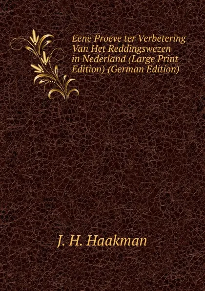 Обложка книги Eene Proeve ter Verbetering Van Het Reddingswezen in Nederland (Large Print Edition) (German Edition), J. H. Haakman