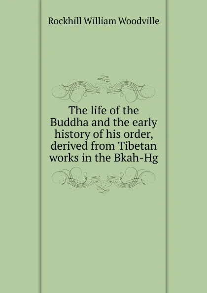 Обложка книги The life of the Buddha and the early history of his order, derived from Tibetan works in the Bkah-Hg, Rockhill William Woodville