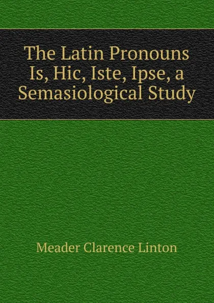 Обложка книги The Latin Pronouns Is, Hic, Iste, Ipse, a Semasiological Study, Meader Clarence Linton