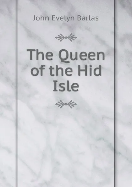 Обложка книги The Queen of the Hid Isle, John Evelyn Barlas
