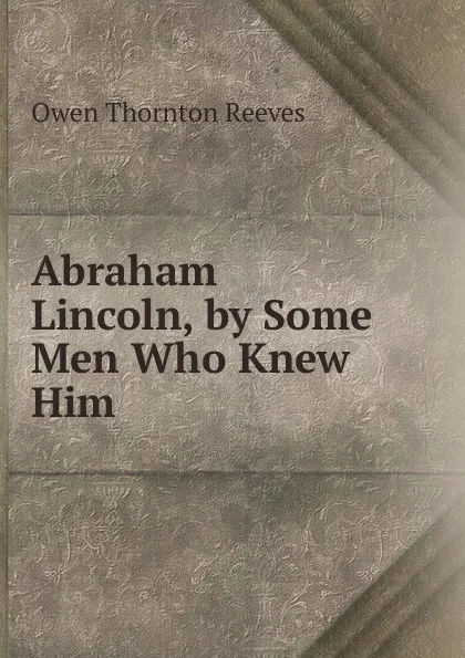 Обложка книги Abraham Lincoln, by Some Men Who Knew Him, Owen Thornton Reeves