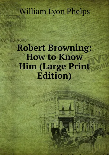 Обложка книги Robert Browning: How to Know Him (Large Print Edition), William Lyon Phelps