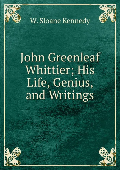 Обложка книги John Greenleaf Whittier; His Life, Genius, and Writings, W. Sloane Kennedy