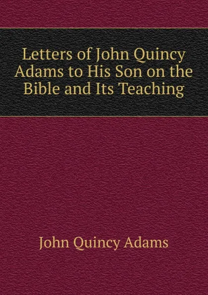 Обложка книги Letters of John Quincy Adams to His Son on the Bible and Its Teaching, Adams John Quincy