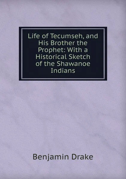 Обложка книги Life of Tecumseh, and His Brother the Prophet: With a Historical Sketch of the Shawanoe Indians, Benjamin Drake