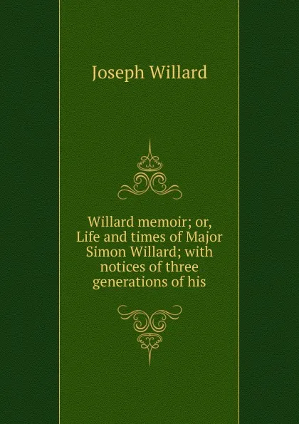 Обложка книги Willard memoir; or, Life and times of Major Simon Willard; with notices of three generations of his, Joseph Willard