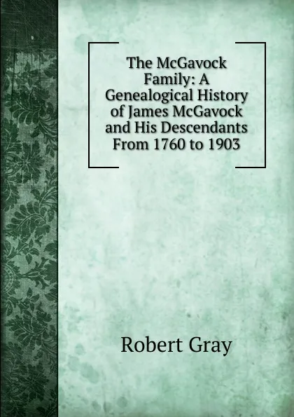 Обложка книги The McGavock Family: A Genealogical History of James McGavock and His Descendants From 1760 to 1903, Robert Gray