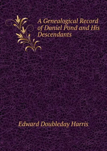 Обложка книги A Genealogical Record of Daniel Pond and His Descendants, Edward Doubleday Harris