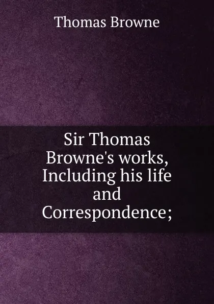 Обложка книги Sir Thomas Browne.s works, Including his life and Correspondence;, Thomas Brown