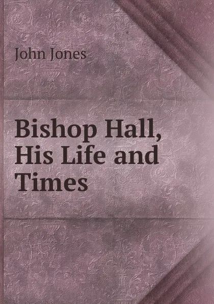 Обложка книги Bishop Hall, His Life and Times, Jones John