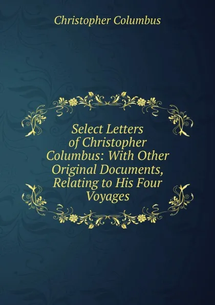 Обложка книги Select Letters of Christopher Columbus: With Other Original Documents, Relating to His Four Voyages, Christopher Columbus