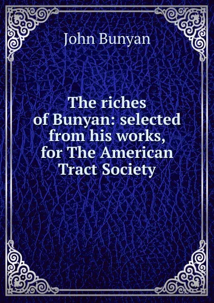 Обложка книги The riches of Bunyan: selected from his works, for The American Tract Society, John Bunyan