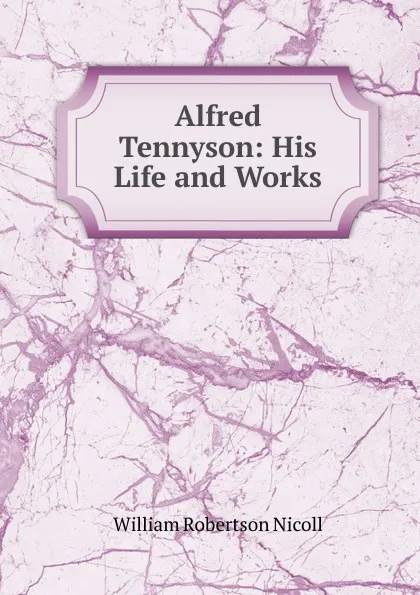 Обложка книги Alfred Tennyson: His Life and Works, W. Robertson Nicoll