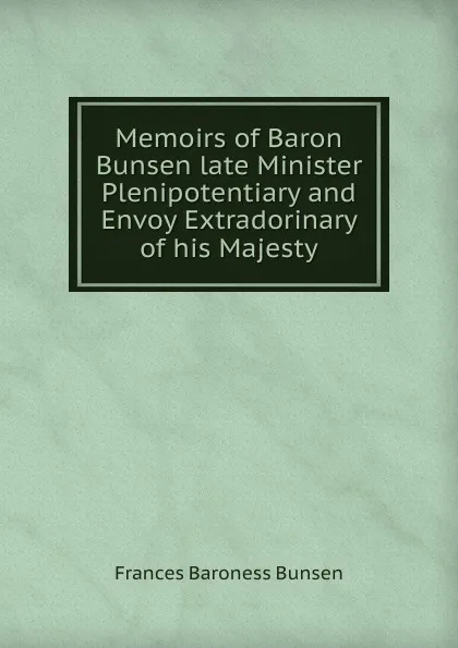 Обложка книги Memoirs of Baron Bunsen late Minister Plenipotentiary and Envoy Extradorinary of his Majesty, Frances Baroness Bunsen