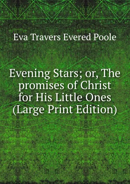 Обложка книги Evening Stars; or, The promises of Christ for His Little Ones (Large Print Edition), Eva Travers Evered Poole