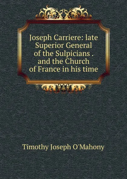 Обложка книги Joseph Carriere: late Superior General of the Sulpicians . and the Church of France in his time, Timothy Joseph O'Mahony