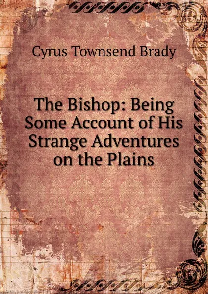 Обложка книги The Bishop: Being Some Account of His Strange Adventures on the Plains, Cyrus Townsend Brady