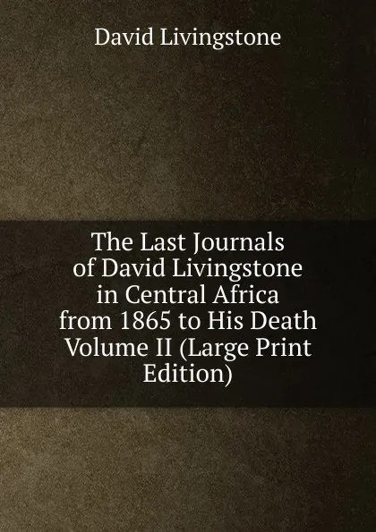 Обложка книги The Last Journals of David Livingstone  in Central Africa  from 1865 to His Death  Volume II (Large Print Edition), David Livingstone