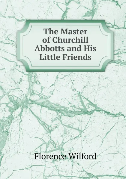 Обложка книги The Master of Churchill Abbotts and His Little Friends, Florence Wilford