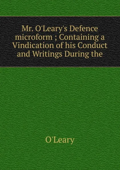 Обложка книги Mr. O.Leary.s Defence microform ; Containing a Vindication of his Conduct and Writings During the, O'Leary