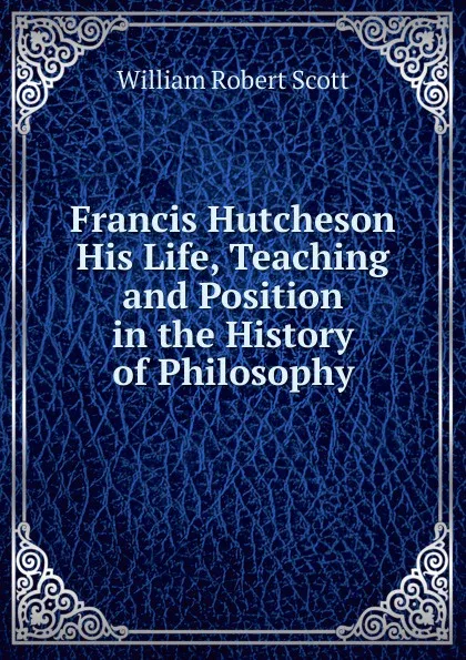 Обложка книги Francis Hutcheson His Life, Teaching and Position in the History of Philosophy, William Robert Scott