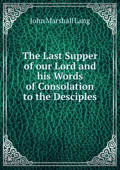 Обложка книги The Last Supper of our Lord and his Words of Consolation to the Desciples, John Marshall Lang