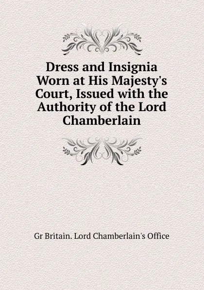 Обложка книги Dress and Insignia Worn at His Majesty.s Court, Issued with the Authority of the Lord Chamberlain, Gr Britain. Lord Chamberlain's Office