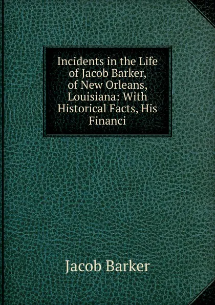 Обложка книги Incidents in the Life of Jacob Barker, of New Orleans, Louisiana: With Historical Facts, His Financi, Jacob Barker