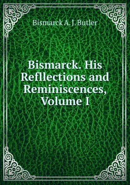 Обложка книги Bismarck. His Refllections and Reminiscences, Volume I, Bismarck A. J. Butler